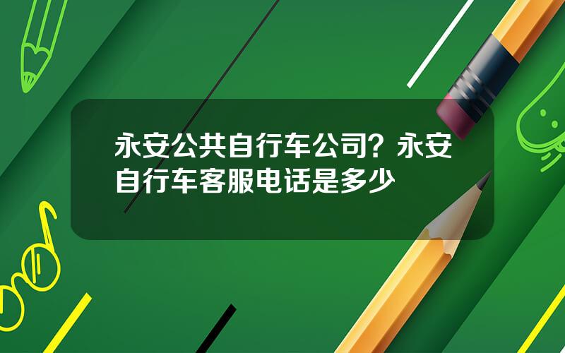 永安公共自行车公司？永安自行车客服电话是多少