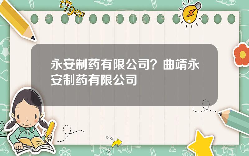 永安制药有限公司？曲靖永安制药有限公司