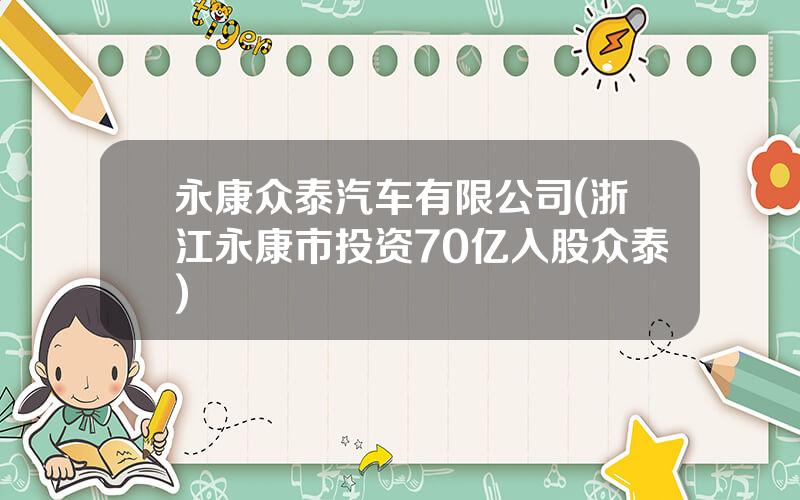 永康众泰汽车有限公司(浙江永康市投资70亿入股众泰)