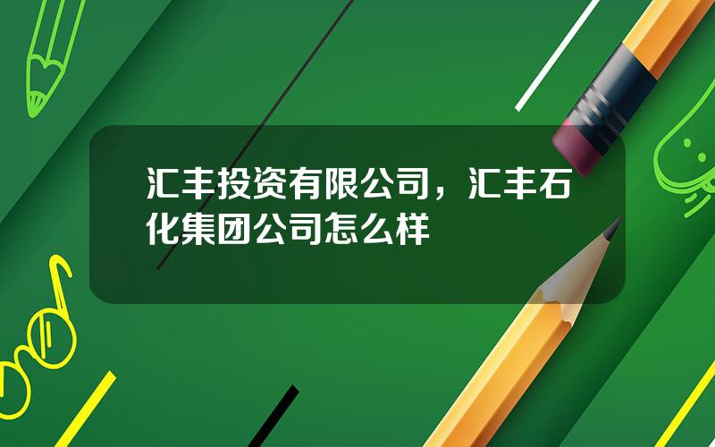 汇丰投资有限公司，汇丰石化集团公司怎么样