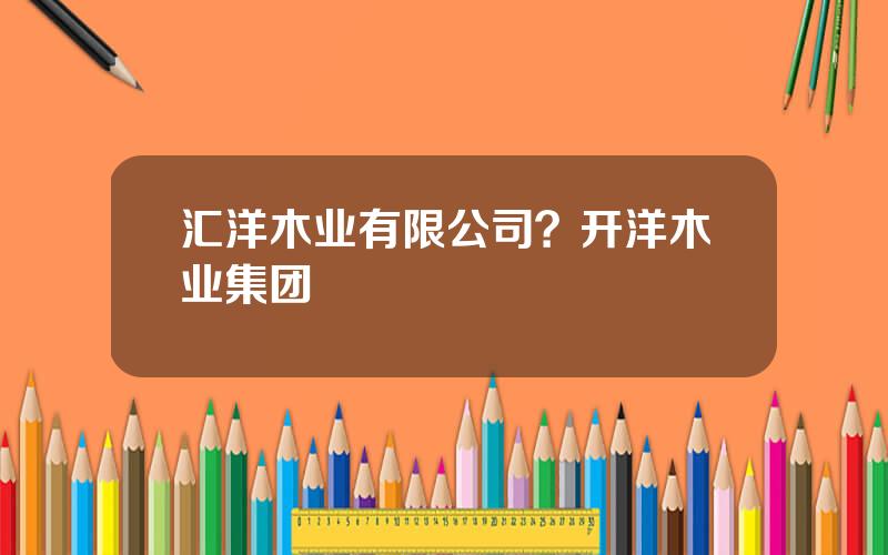 汇洋木业有限公司？开洋木业集团
