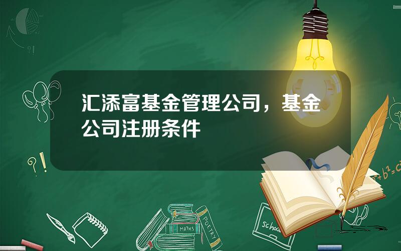 汇添富基金管理公司，基金公司注册条件