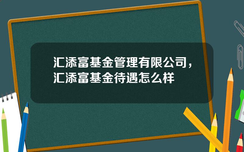 汇添富基金管理有限公司，汇添富基金待遇怎么样