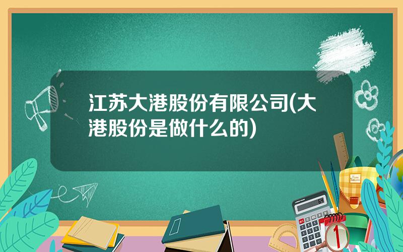 江苏大港股份有限公司(大港股份是做什么的)