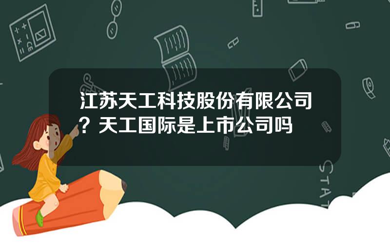 江苏天工科技股份有限公司？天工国际是上市公司吗