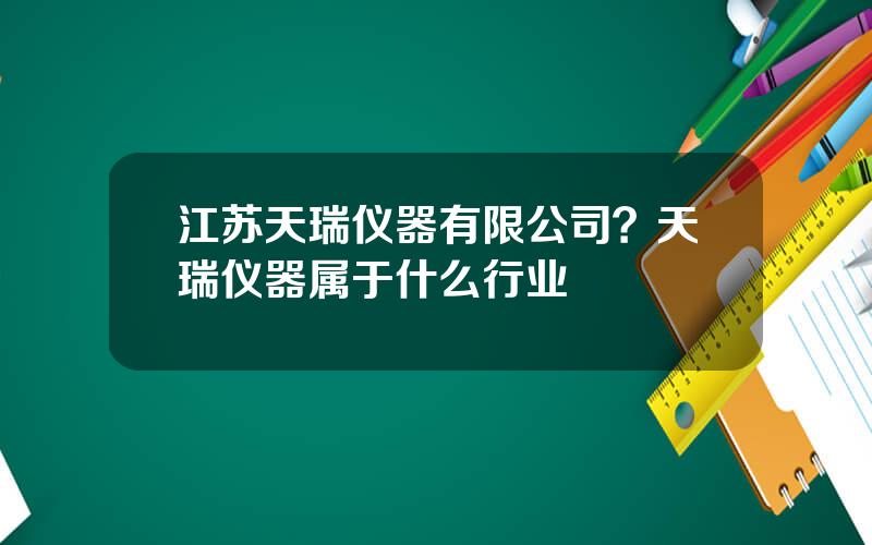 江苏天瑞仪器有限公司？天瑞仪器属于什么行业