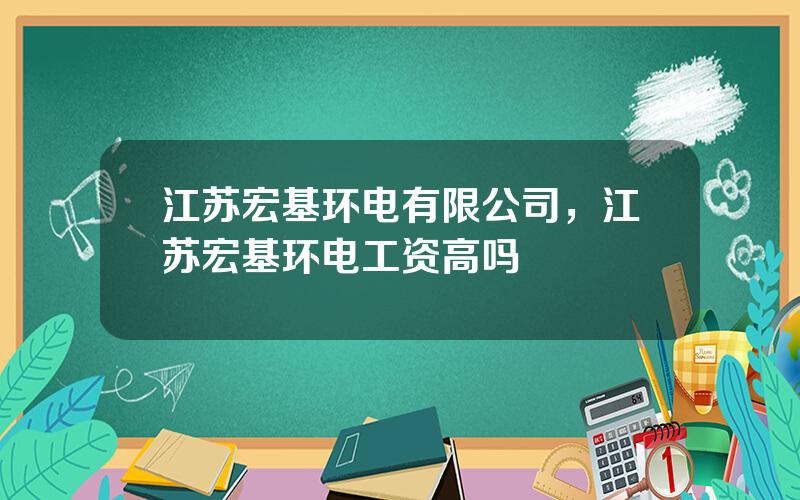 江苏宏基环电有限公司，江苏宏基环电工资高吗
