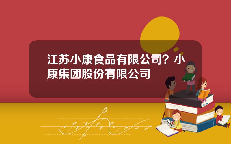 江苏小康食品有限公司？小康集团股份有限公司