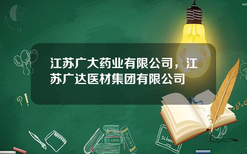 江苏广大药业有限公司，江苏广达医材集团有限公司
