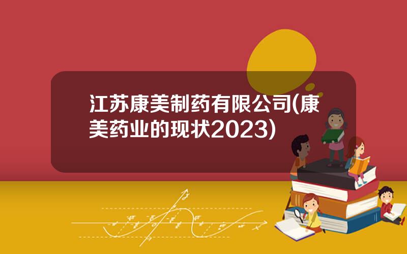 江苏康美制药有限公司(康美药业的现状2023)