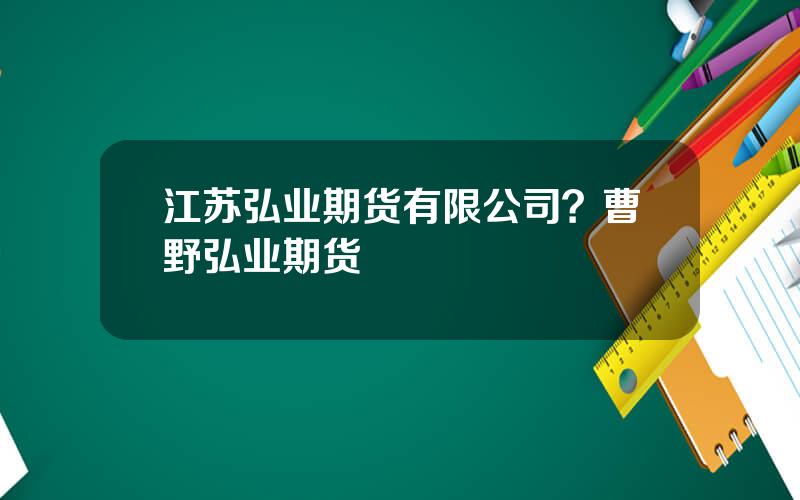江苏弘业期货有限公司？曹野弘业期货