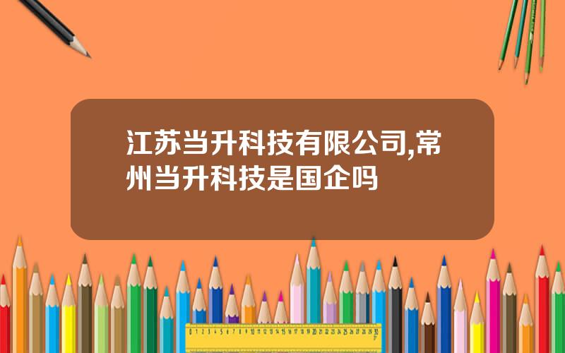 江苏当升科技有限公司,常州当升科技是国企吗