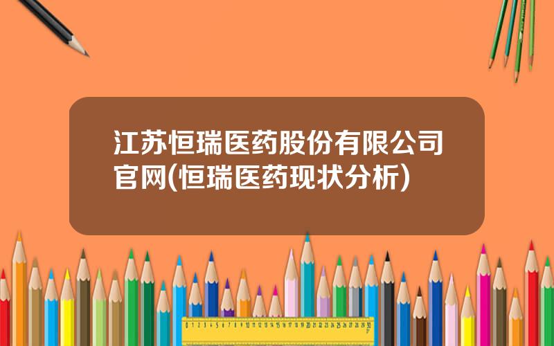 江苏恒瑞医药股份有限公司官网(恒瑞医药现状分析)