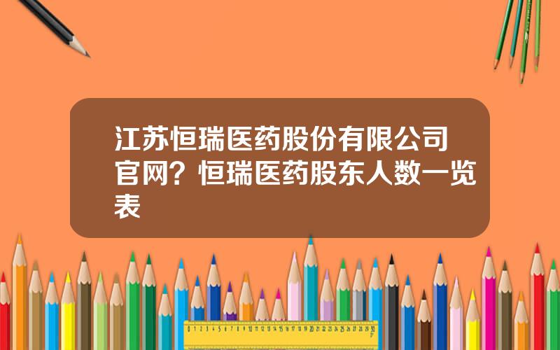 江苏恒瑞医药股份有限公司官网？恒瑞医药股东人数一览表