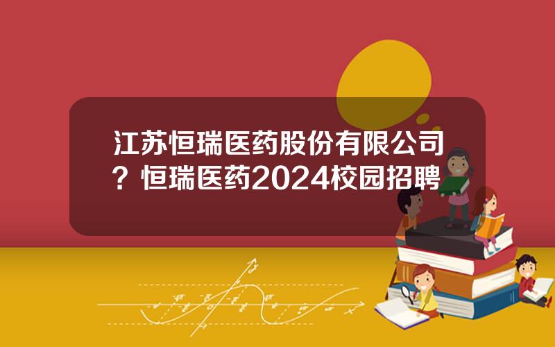 江苏恒瑞医药股份有限公司？恒瑞医药2024校园招聘