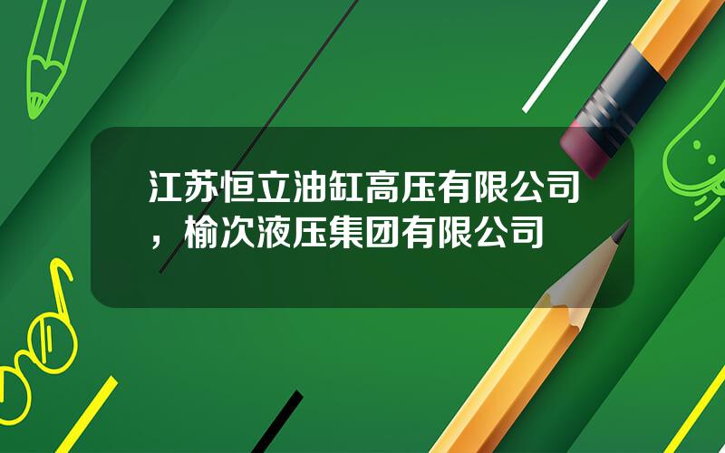 江苏恒立油缸高压有限公司，榆次液压集团有限公司