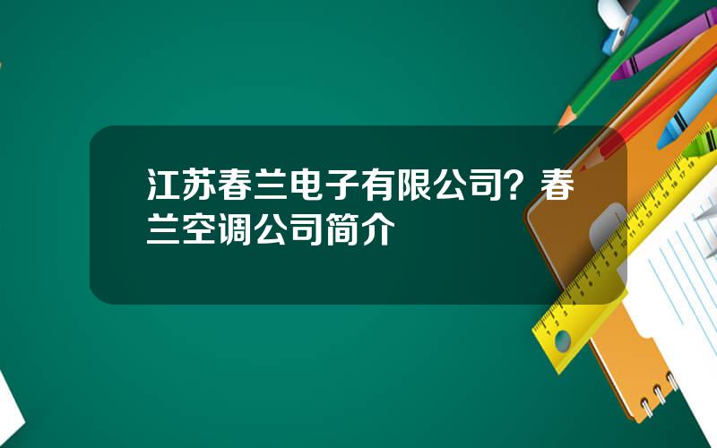 江苏春兰电子有限公司？春兰空调公司简介