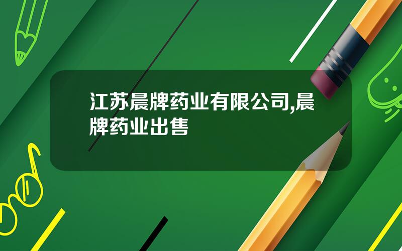 江苏晨牌药业有限公司,晨牌药业出售