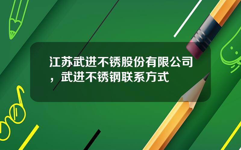 江苏武进不锈股份有限公司，武进不锈钢联系方式