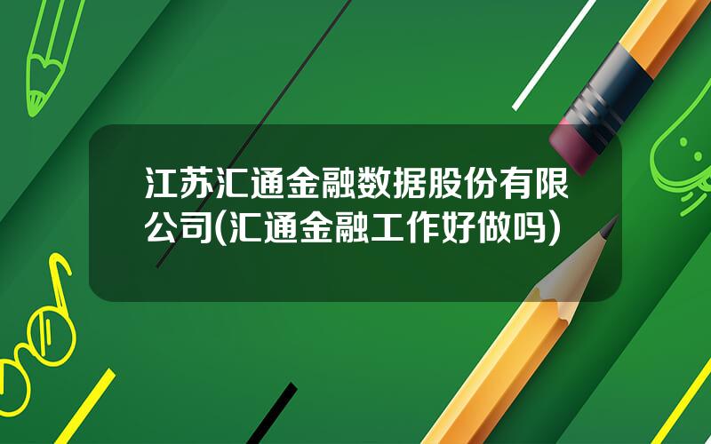 江苏汇通金融数据股份有限公司(汇通金融工作好做吗)