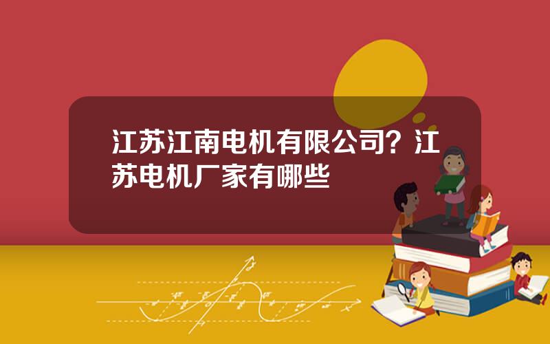 江苏江南电机有限公司？江苏电机厂家有哪些