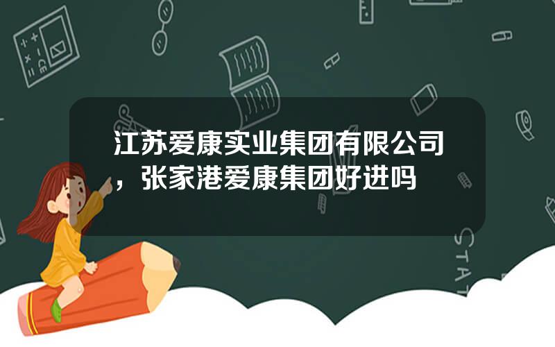 江苏爱康实业集团有限公司，张家港爱康集团好进吗