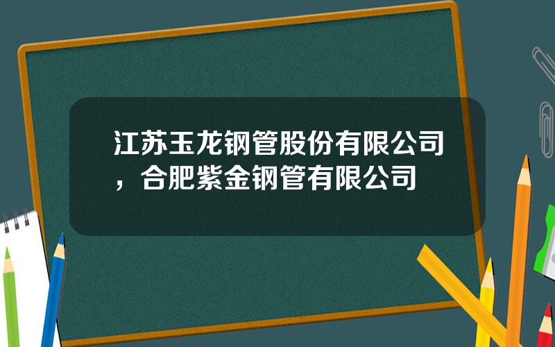 江苏玉龙钢管股份有限公司，合肥紫金钢管有限公司