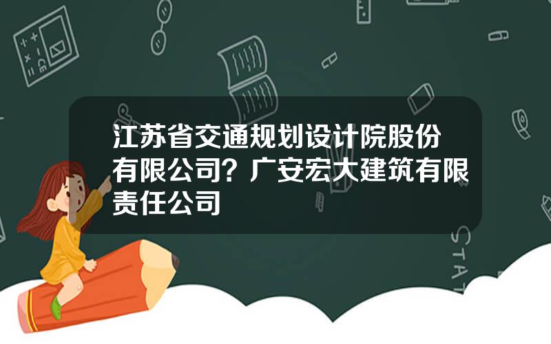 江苏省交通规划设计院股份有限公司？广安宏大建筑有限责任公司