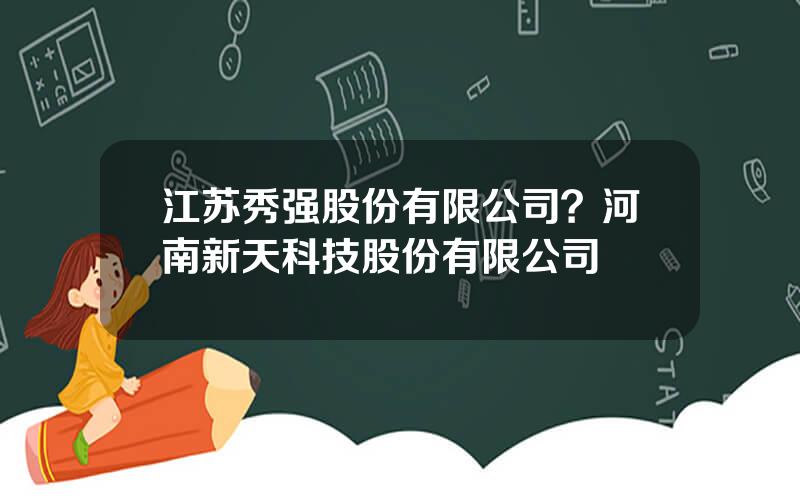 江苏秀强股份有限公司？河南新天科技股份有限公司