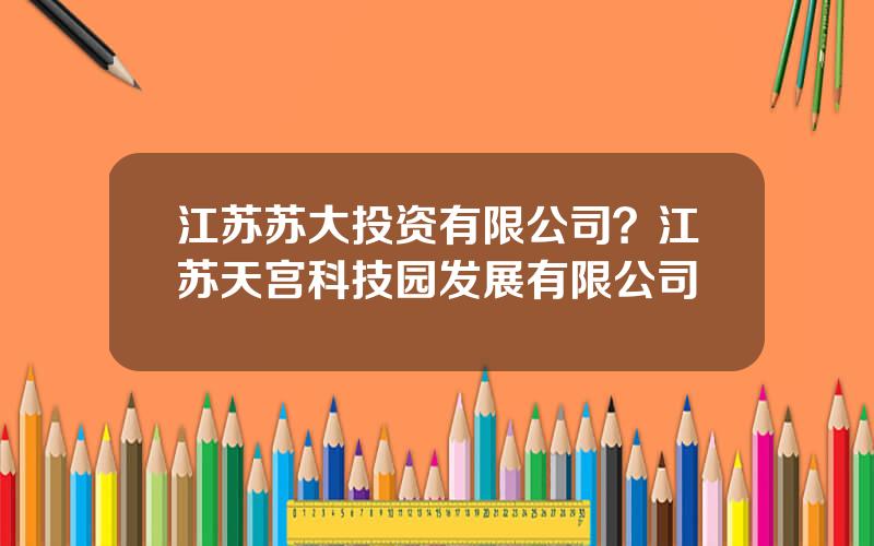 江苏苏大投资有限公司？江苏天宫科技园发展有限公司