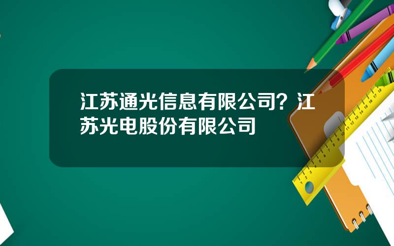 江苏通光信息有限公司？江苏光电股份有限公司