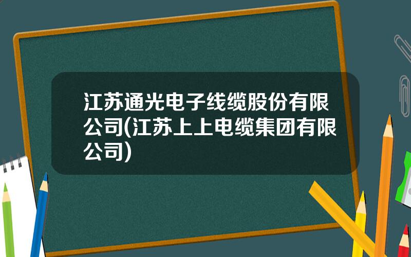 江苏通光电子线缆股份有限公司(江苏上上电缆集团有限公司)