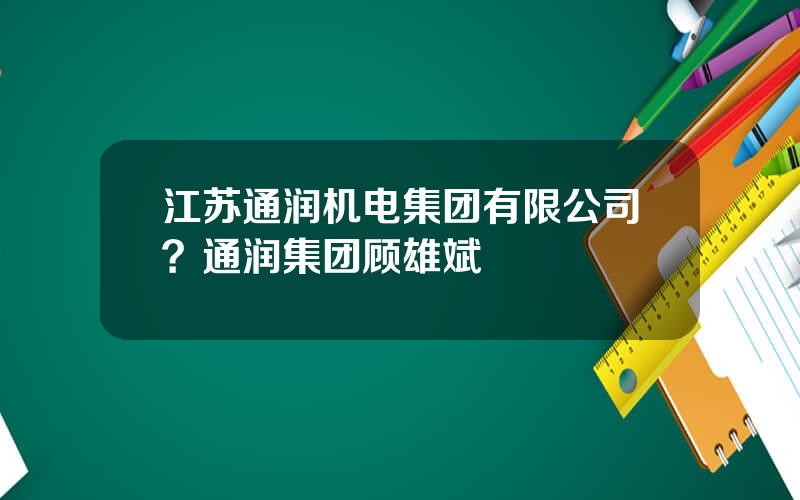 江苏通润机电集团有限公司？通润集团顾雄斌