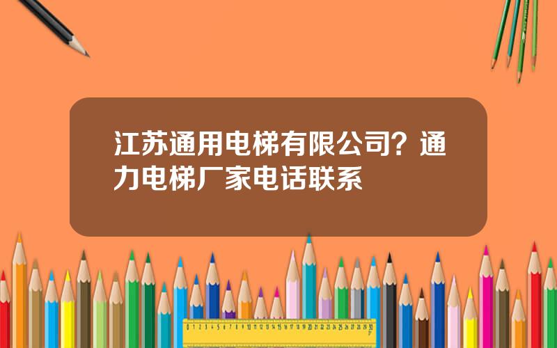 江苏通用电梯有限公司？通力电梯厂家电话联系