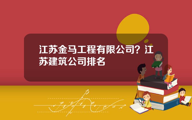 江苏金马工程有限公司？江苏建筑公司排名