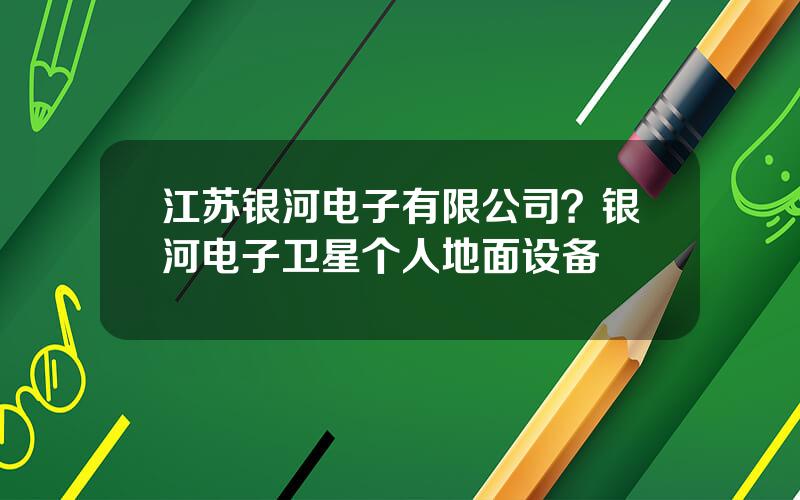 江苏银河电子有限公司？银河电子卫星个人地面设备