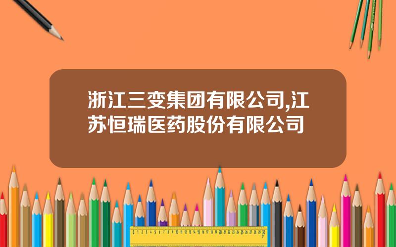 浙江三变集团有限公司,江苏恒瑞医药股份有限公司