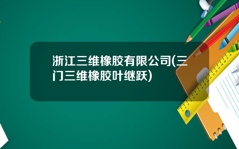 浙江三维橡胶有限公司(三门三维橡胶叶继跃)