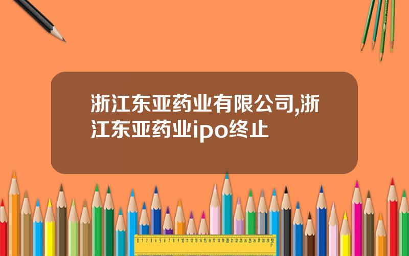 浙江东亚药业有限公司,浙江东亚药业ipo终止