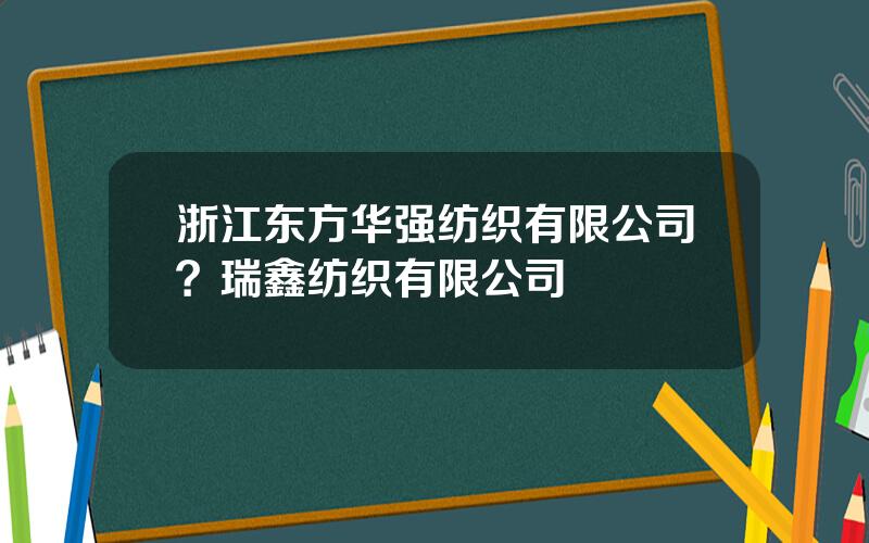 浙江东方华强纺织有限公司？瑞鑫纺织有限公司