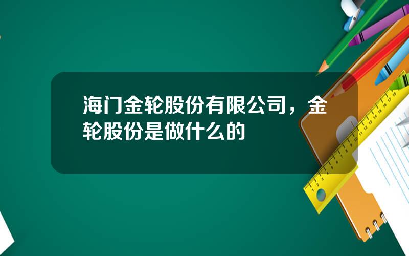 海门金轮股份有限公司，金轮股份是做什么的