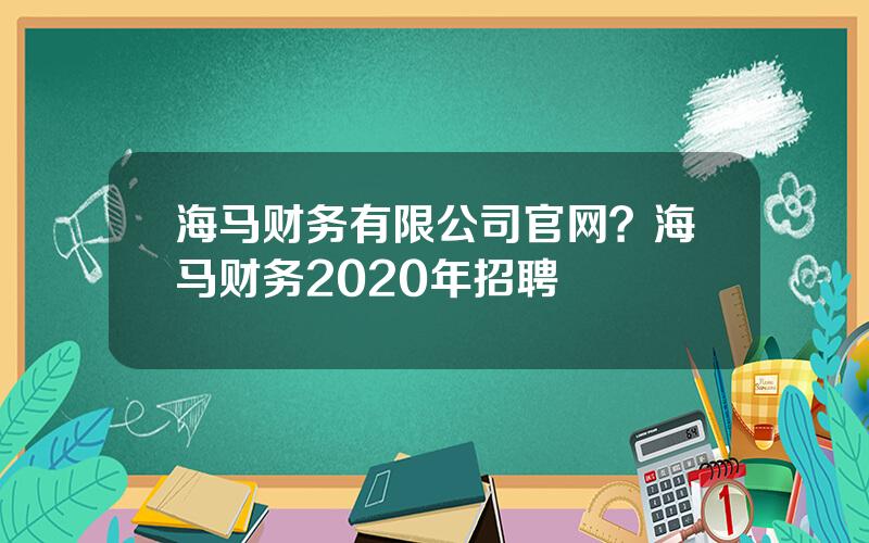 海马财务有限公司官网？海马财务2020年招聘
