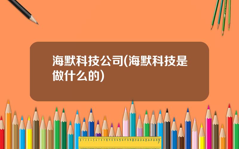 海默科技公司(海默科技是做什么的)