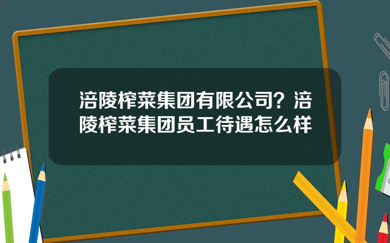 涪陵榨菜集团有限公司？涪陵榨菜集团员工待遇怎么样