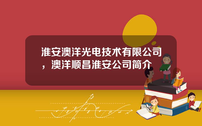 淮安澳洋光电技术有限公司，澳洋顺昌淮安公司简介