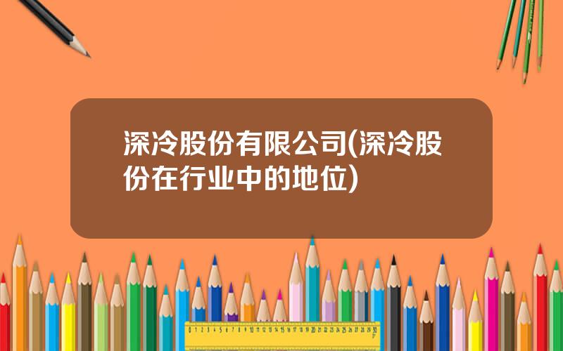深冷股份有限公司(深冷股份在行业中的地位)