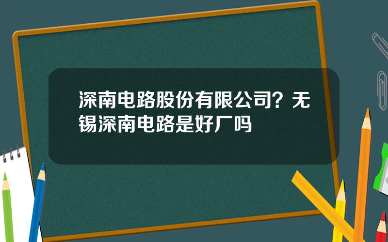 深南电路股份有限公司？无锡深南电路是好厂吗