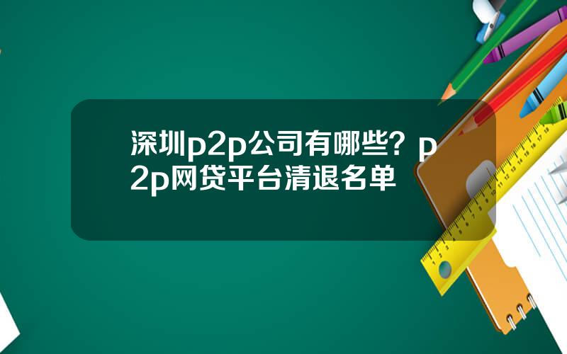 深圳p2p公司有哪些？p2p网贷平台清退名单