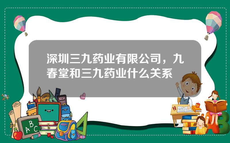 深圳三九药业有限公司，九春堂和三九药业什么关系