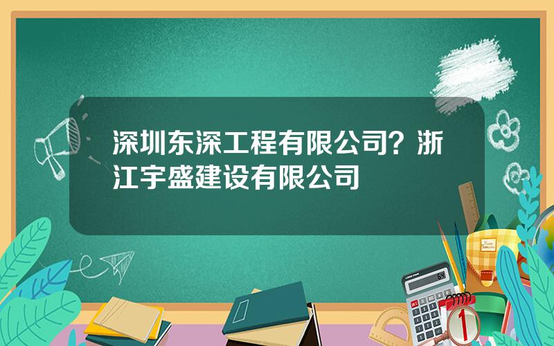 深圳东深工程有限公司？浙江宇盛建设有限公司